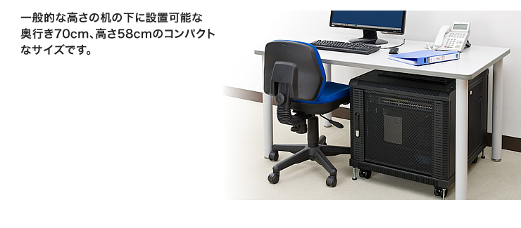 一般的な高さの机の下に設置可能な奥行き70cm、高さ58cmのコンパクトなサイズです。